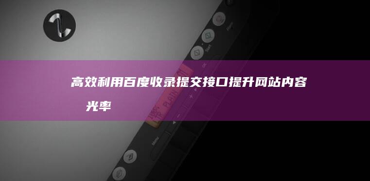 高效利用百度收录提交接口：提升网站内容曝光率与排名