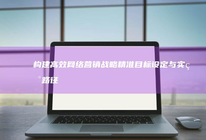 构建高效网络营销战略：精准目标设定与实现路径