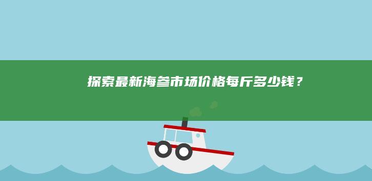 探索最新海参市场价格：每斤多少钱？